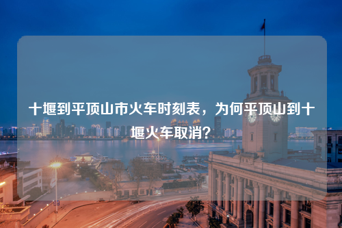 十堰到平顶山市火车时刻表，为何平顶山到十堰火车取消？