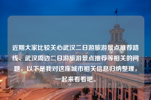 近期大家比较关心武汉二日游旅游景点推荐路线、武汉周边二日游旅游景点推荐等相关的问题，以下是我对这座城市相关信息归纳整理，一起来看看吧。