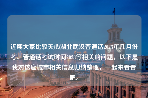 近期大家比较关心湖北武汉普通话2023年几月份考、普通话考试时间2023等相关的问题，以下是我对这座城市相关信息归纳整理，一起来看看吧。