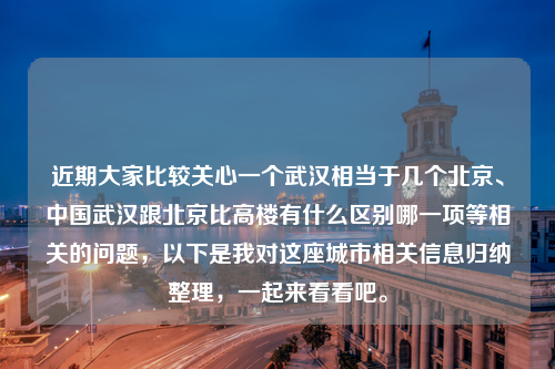 近期大家比较关心一个武汉相当于几个北京、中国武汉跟北京比高楼有什么区别哪一项等相关的问题，以下是我对这座城市相关信息归纳整理，一起来看看吧。