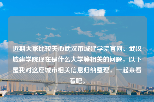 近期大家比较关心武汉市城建学院官网、武汉城建学院现在是什么大学等相关的问题，以下是我对这座城市相关信息归纳整理，一起来看看吧。