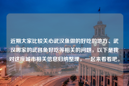 近期大家比较关心武汉鱼做的好吃的地方、武汉哪家的武昌鱼好吃等相关的问题，以下是我对这座城市相关信息归纳整理，一起来看看吧。