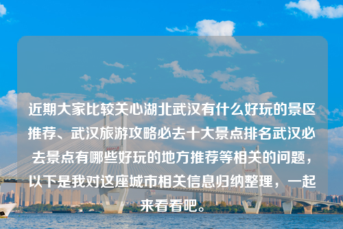 近期大家比较关心湖北武汉有什么好玩的景区推荐、武汉旅游攻略必去十大景点排名武汉必去景点有哪些好玩的地方推荐等相关的问题，以下是我对这座城市相关信息归纳整理，一起来看看吧。