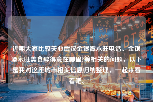 近期大家比较关心武汉金银潭永旺电话、金银潭永旺美食醉得意在哪里?等相关的问题，以下是我对这座城市相关信息归纳整理，一起来看看吧。