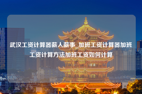 武汉工资计算器薪人薪事_加班工资计算器加班工资计算方法加班工资如何计算