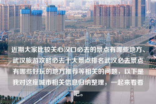 近期大家比较关心汉口必去的景点有哪些地方、武汉旅游攻略必去十大景点排名武汉必去景点有哪些好玩的地方推荐等相关的问题，以下是我对这座城市相关信息归纳整理，一起来看看吧。