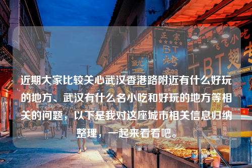 近期大家比较关心武汉香港路附近有什么好玩的地方、武汉有什么名小吃和好玩的地方等相关的问题，以下是我对这座城市相关信息归纳整理，一起来看看吧。