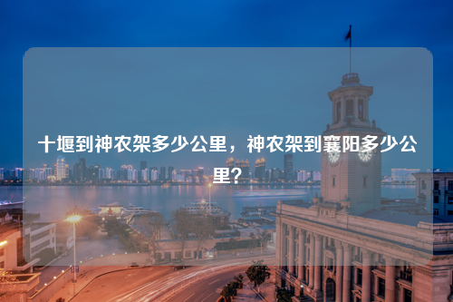 十堰到神农架多少公里，神农架到襄阳多少公里？