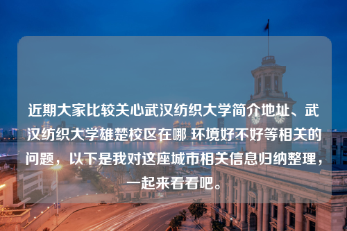 近期大家比较关心武汉纺织大学简介地址、武汉纺织大学雄楚校区在哪 环境好不好等相关的问题，以下是我对这座城市相关信息归纳整理，一起来看看吧。