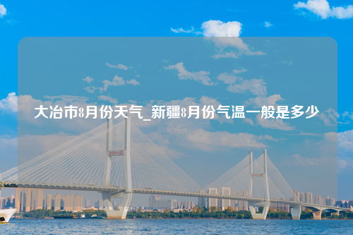 大冶市8月份天气_新疆8月份气温一般是多少