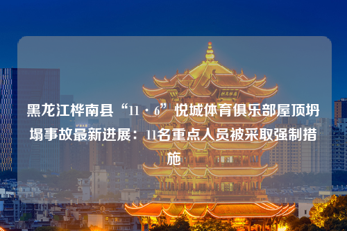 黑龙江桦南县“11·6”悦城体育俱乐部屋顶坍塌事故最新进展：11名重点人员被采取强制措施