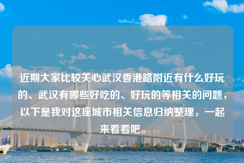 近期大家比较关心武汉香港路附近有什么好玩的、武汉有哪些好吃的、好玩的等相关的问题，以下是我对这座城市相关信息归纳整理，一起来看看吧。