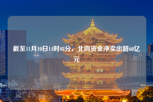 截至11月10日14时08分，北向资金净卖出超60亿元