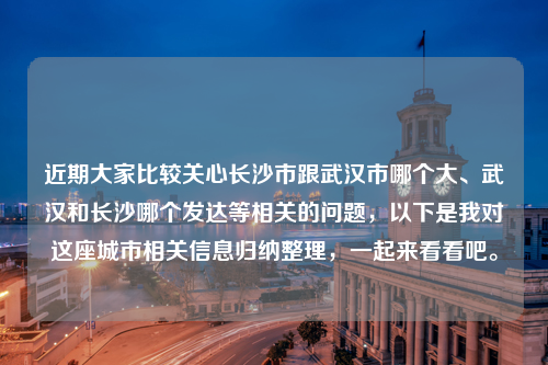 近期大家比较关心长沙市跟武汉市哪个大、武汉和长沙哪个发达等相关的问题，以下是我对这座城市相关信息归纳整理，一起来看看吧。