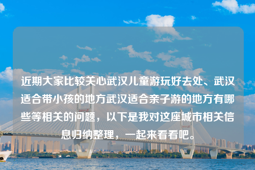 近期大家比较关心武汉儿童游玩好去处、武汉适合带小孩的地方武汉适合亲子游的地方有哪些等相关的问题，以下是我对这座城市相关信息归纳整理，一起来看看吧。