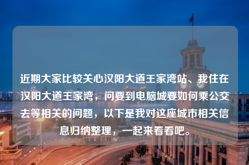 近期大家比较关心汉阳大道王家湾站、我住在汉阳大道王家湾，问要到电脑城要如何乘公交去等相关的问题，以下是我对这座城市相关信息归纳整理，一起来看看吧。