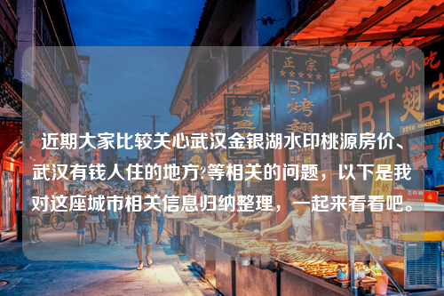 近期大家比较关心武汉金银湖水印桃源房价、武汉有钱人住的地方?等相关的问题，以下是我对这座城市相关信息归纳整理，一起来看看吧。