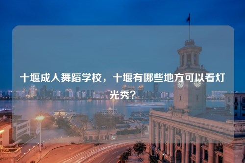 十堰成人舞蹈学校，十堰有哪些地方可以看灯光秀？