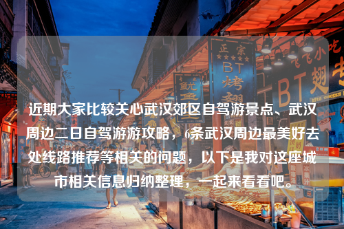 近期大家比较关心武汉郊区自驾游景点、武汉周边二日自驾游游攻略，6条武汉周边最美好去处线路推荐等相关的问题，以下是我对这座城市相关信息归纳整理，一起来看看吧。