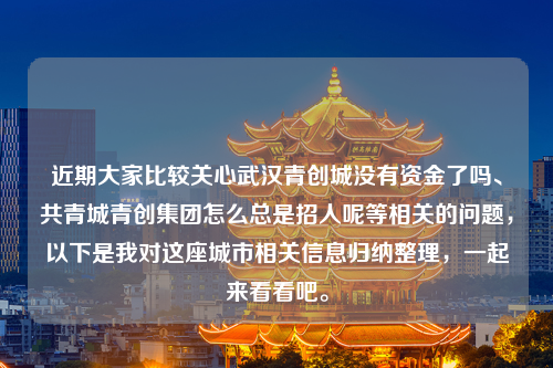 近期大家比较关心武汉青创城没有资金了吗、共青城青创集团怎么总是招人呢等相关的问题，以下是我对这座城市相关信息归纳整理，一起来看看吧。