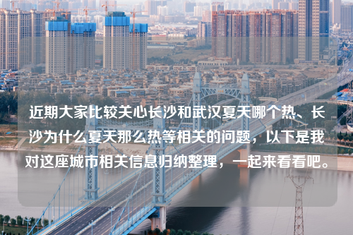 近期大家比较关心长沙和武汉夏天哪个热、长沙为什么夏天那么热等相关的问题，以下是我对这座城市相关信息归纳整理，一起来看看吧。