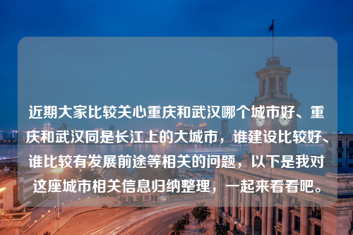 近期大家比较关心重庆和武汉哪个城市好、重庆和武汉同是长江上的大城市，谁建设比较好、谁比较有发展前途等相关的问题，以下是我对这座城市相关信息归纳整理，一起来看看吧。