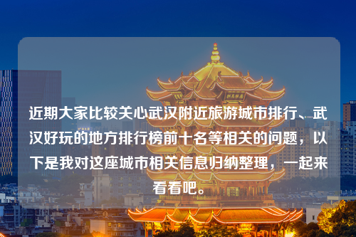 近期大家比较关心武汉附近旅游城市排行、武汉好玩的地方排行榜前十名等相关的问题，以下是我对这座城市相关信息归纳整理，一起来看看吧。