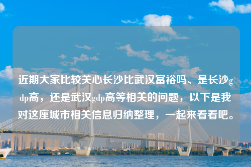 近期大家比较关心长沙比武汉富裕吗、是长沙gdp高，还是武汉gdp高等相关的问题，以下是我对这座城市相关信息归纳整理，一起来看看吧。