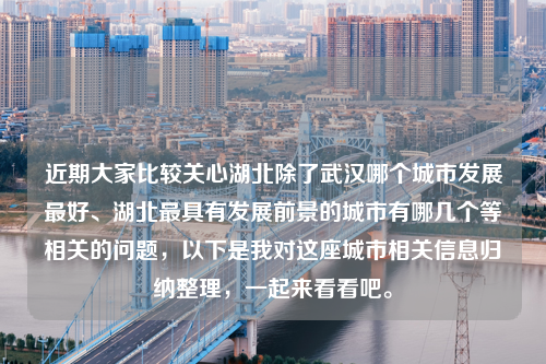 近期大家比较关心湖北除了武汉哪个城市发展最好、湖北最具有发展前景的城市有哪几个等相关的问题，以下是我对这座城市相关信息归纳整理，一起来看看吧。