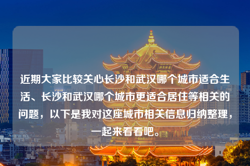 近期大家比较关心长沙和武汉哪个城市适合生活、长沙和武汉哪个城市更适合居住等相关的问题，以下是我对这座城市相关信息归纳整理，一起来看看吧。