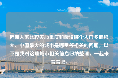 近期大家比较关心重庆和武汉哪个人口多面积大、中国最大的城市是哪里等相关的问题，以下是我对这座城市相关信息归纳整理，一起来看看吧。