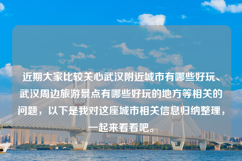 近期大家比较关心武汉附近城市有哪些好玩、武汉周边旅游景点有哪些好玩的地方等相关的问题，以下是我对这座城市相关信息归纳整理，一起来看看吧。