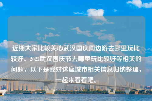 近期大家比较关心武汉国庆周边游去哪里玩比较好、2022武汉国庆节去哪里玩比较好等相关的问题，以下是我对这座城市相关信息归纳整理，一起来看看吧。