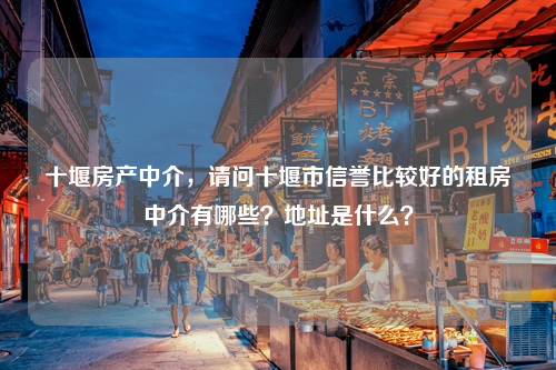 十堰房产中介，请问十堰市信誉比较好的租房中介有哪些？地址是什么？