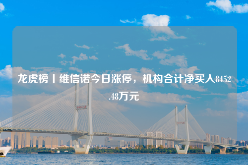 龙虎榜丨维信诺今日涨停，机构合计净买入8452.48万元