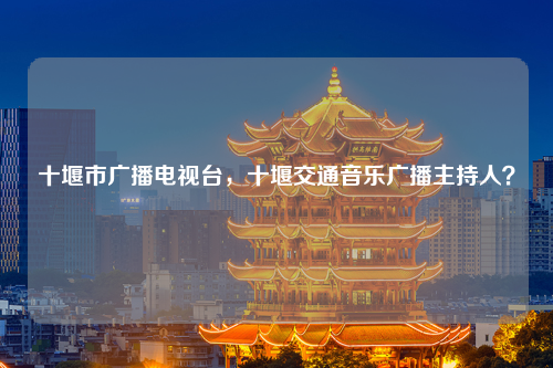 十堰市广播电视台，十堰交通音乐广播主持人？