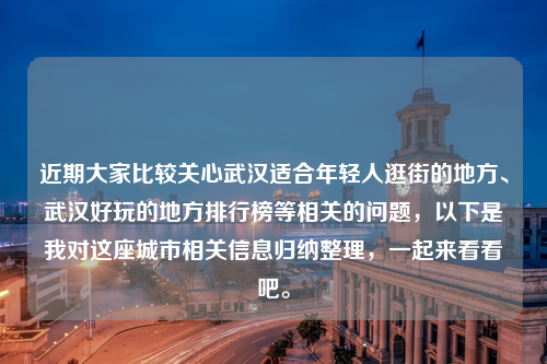 近期大家比较关心武汉适合年轻人逛街的地方、武汉好玩的地方排行榜等相关的问题，以下是我对这座城市相关信息归纳整理，一起来看看吧。