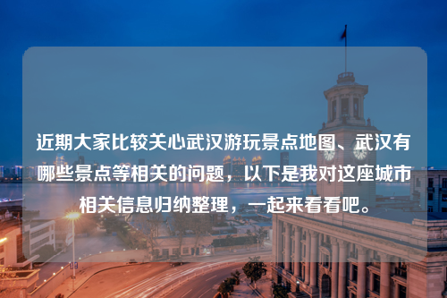 近期大家比较关心武汉游玩景点地图、武汉有哪些景点等相关的问题，以下是我对这座城市相关信息归纳整理，一起来看看吧。