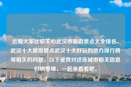 近期大家比较关心武汉市旅游景点大全排名、武汉十大旅游景点武汉十大好玩的地方排行榜等相关的问题，以下是我对这座城市相关信息归纳整理，一起来看看吧。