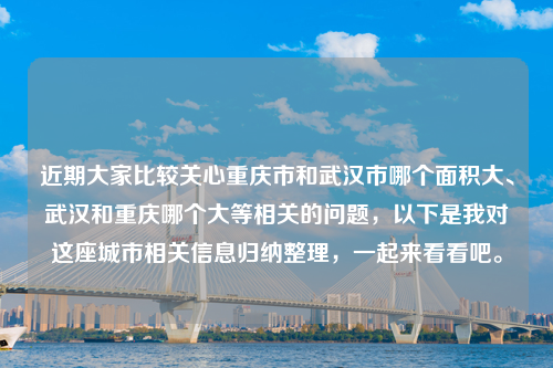 近期大家比较关心重庆市和武汉市哪个面积大、武汉和重庆哪个大等相关的问题，以下是我对这座城市相关信息归纳整理，一起来看看吧。