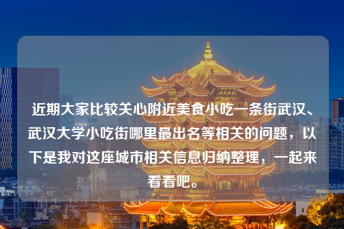 近期大家比较关心附近美食小吃一条街武汉、武汉大学小吃街哪里最出名等相关的问题，以下是我对这座城市相关信息归纳整理，一起来看看吧。