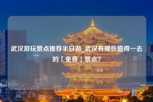 武汉游玩景点推荐半日游_武汉有哪些值得一去的「免费」景点？