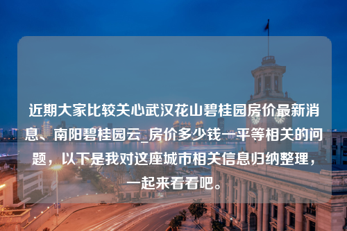 近期大家比较关心武汉花山碧桂园房价最新消息、南阳碧桂园云_房价多少钱一平等相关的问题，以下是我对这座城市相关信息归纳整理，一起来看看吧。