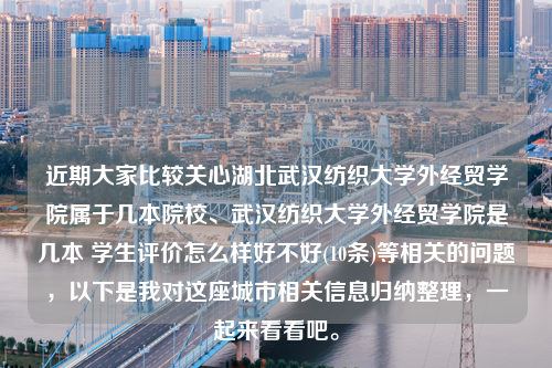 近期大家比较关心湖北武汉纺织大学外经贸学院属于几本院校、武汉纺织大学外经贸学院是几本 学生评价怎么样好不好(10条)等相关的问题，以下是我对这座城市相关信息归纳整理，一起来看看吧。