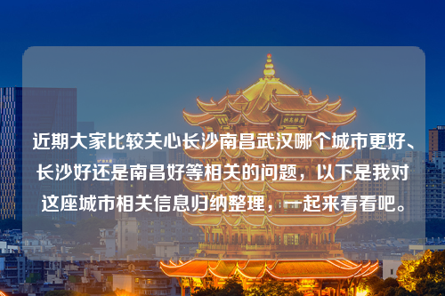 近期大家比较关心长沙南昌武汉哪个城市更好、长沙好还是南昌好等相关的问题，以下是我对这座城市相关信息归纳整理，一起来看看吧。