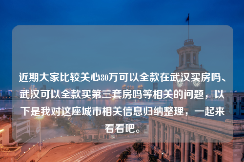 近期大家比较关心80万可以全款在武汉买房吗、武汉可以全款买第三套房吗等相关的问题，以下是我对这座城市相关信息归纳整理，一起来看看吧。