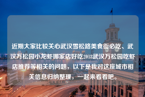 近期大家比较关心武汉雪松路美食街必吃、武汉万松园小龙虾哪家店好吃2018武汉万松园吃虾店推荐等相关的问题，以下是我对这座城市相关信息归纳整理，一起来看看吧。