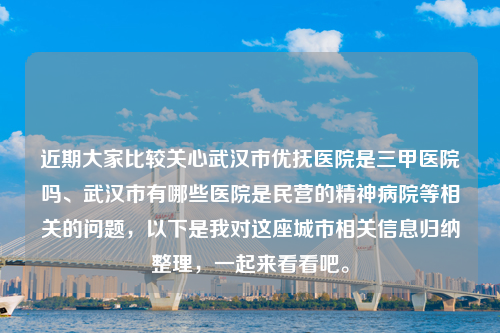 近期大家比较关心武汉市优抚医院是三甲医院吗、武汉市有哪些医院是民营的精神病院等相关的问题，以下是我对这座城市相关信息归纳整理，一起来看看吧。