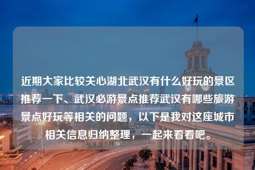 近期大家比较关心湖北武汉有什么好玩的景区推荐一下、武汉必游景点推荐武汉有哪些旅游景点好玩等相关的问题，以下是我对这座城市相关信息归纳整理，一起来看看吧。