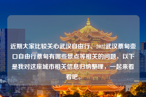 近期大家比较关心武汉自由行、2022武汉蔡甸壶口自由行蔡甸有哪些景点等相关的问题，以下是我对这座城市相关信息归纳整理，一起来看看吧。